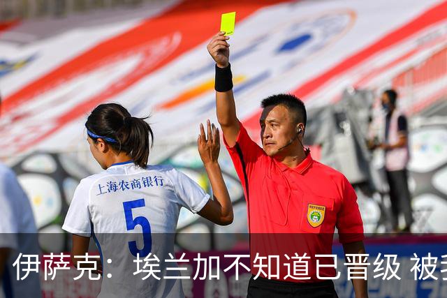 伊萨克：埃兰加不知道已晋级 被我小小训了一顿！怪不得他不高兴