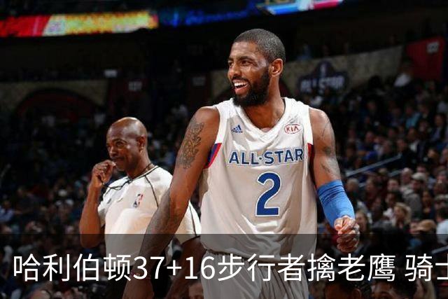 哈利伯顿37+16步行者擒老鹰 骑士加时险胜76人