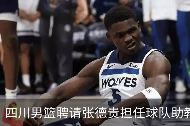 四川男篮聘请张德贵担任球队助教 匡鲁彬卸任