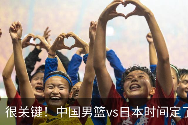 很关键！中国男篮vs日本时间定了，CCTV5+直播，想3杀对手得做三点调整！