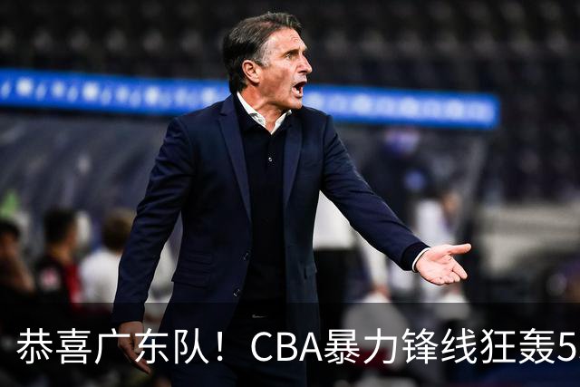 恭喜广东队！CBA暴力锋线狂轰53分，或被朱芳雨重金挖走？