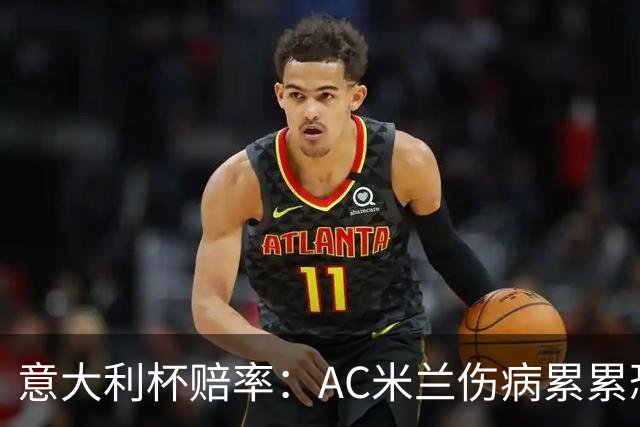 意大利杯赔率：AC米兰伤病累累恐难敌国米