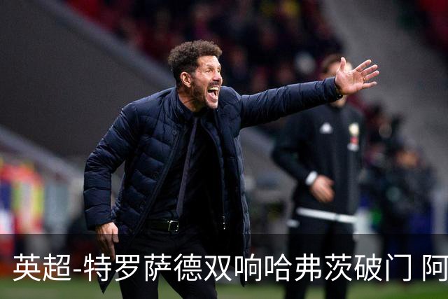 英超-特罗萨德双响哈弗茨破门 阿森纳4-2莱斯特