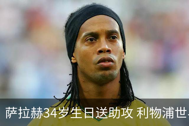 萨拉赫34岁生日送助攻 利物浦世界杯首轮参与度超高