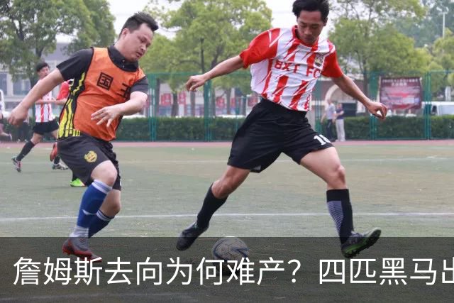 詹姆斯去向为何难产？四匹黑马出现加剧混乱