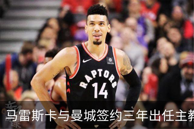 马雷斯卡与曼城签约三年出任主教练，曼城迎来阵容与战术双重变革