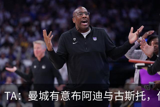 TA：曼城有意布阿迪与古斯托，但切尔西为后者标价过高 难以负担