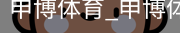 申博体育，申博体育官网，申博体育APP，申博体育官方，申博体育平台